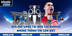 Kèo Thẻ Vàng Tại Nhà Cái Bong88 - Những Thông Tin Cần Biết
